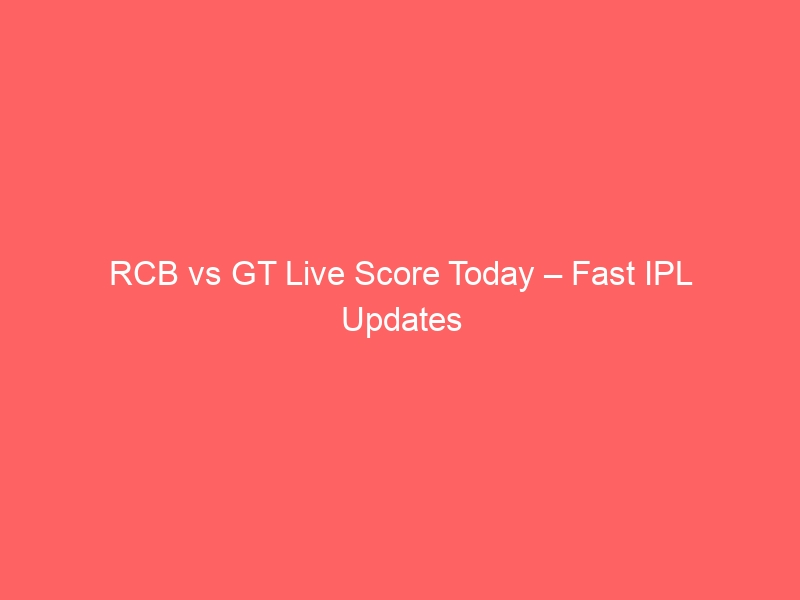 RCB vs GT Live Score Today – Fast IPL Updates